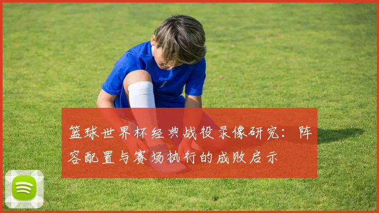篮球世界杯经典战役录像研究：阵容配置与赛场执行的成败启示
