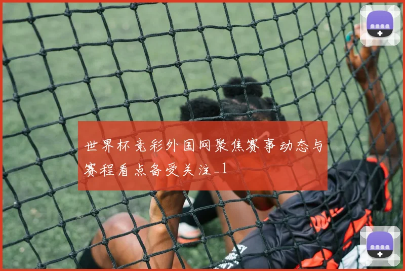 世界杯竞彩外国网聚焦赛事动态与赛程看点备受关注_1