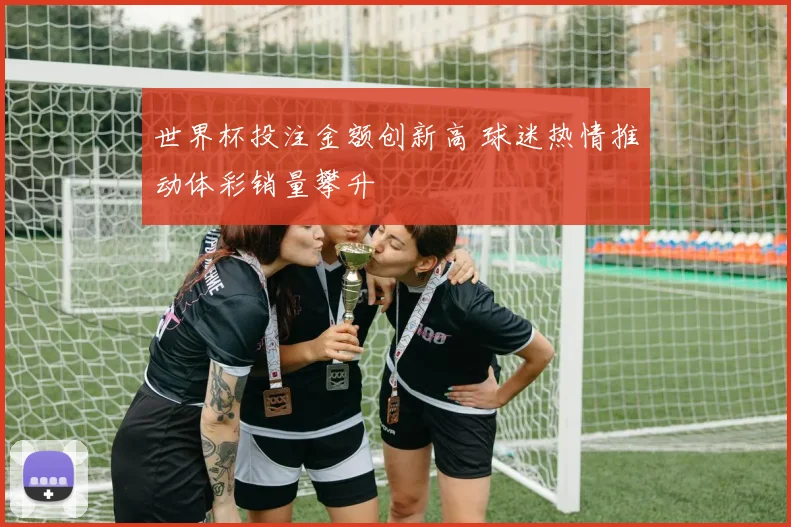 世界杯投注金额创新高 球迷热情推动体彩销量攀升