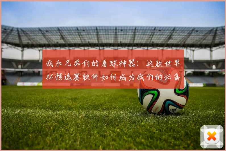 我和兄弟们的看球神器：这款世界杯预选赛软件如何成为我们的必备