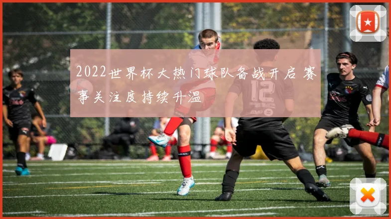 2022世界杯大热门球队备战开启 赛事关注度持续升温