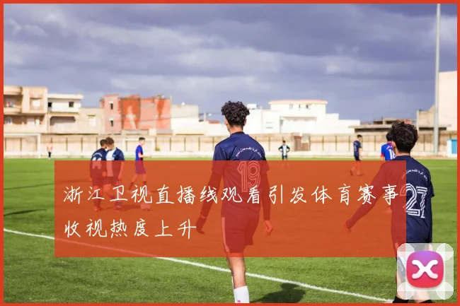 浙江卫视直播线观看引发体育赛事收视热度上升
