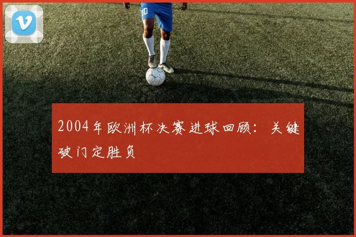2004年欧洲杯决赛进球回顾:关键破门定胜负