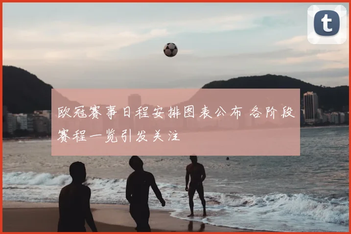 欧冠赛事日程安排图表公布 各阶段赛程一览引发关注
