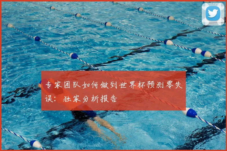 专家团队如何做到世界杯预测零失误：独家分析报告