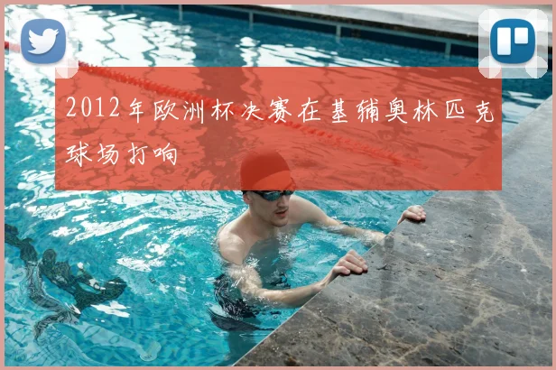 2012年欧洲杯决赛在基辅奥林匹克球场打响