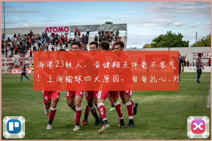 海港23铁人，黄健翔点评毫不客气！上海输球四大原因，句句扎心_外援_颜骏_防线