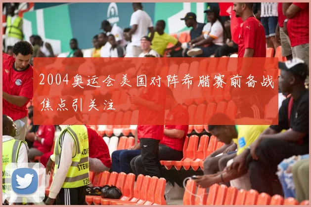 2004奥运会美国对阵希腊赛前备战焦点引关注
