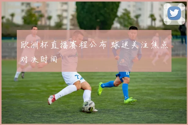 欧洲杯直播赛程公布 球迷关注焦点对决时间