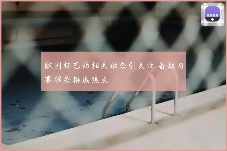 欧洲杯巴西相关动态引关注 备战与赛程安排成焦点
