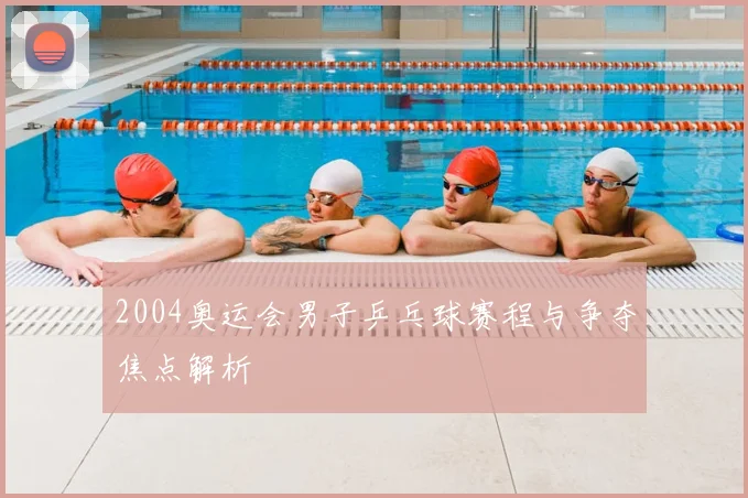 2004奥运会男子乒乓球赛程与争夺焦点解析