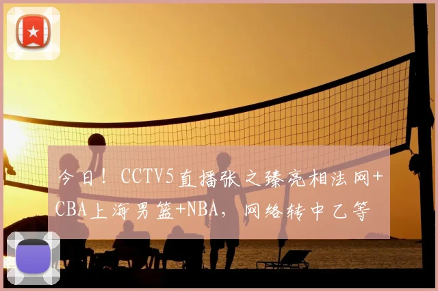 今日!CCTV5直播张之臻亮相法网+CBA上海男篮+NBA,网络转中乙等