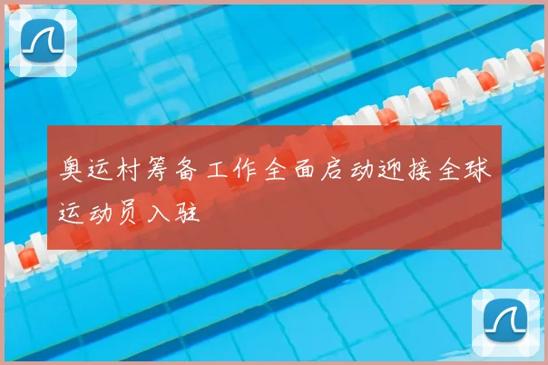 奥运村筹备工作全面启动迎接全球运动员入驻