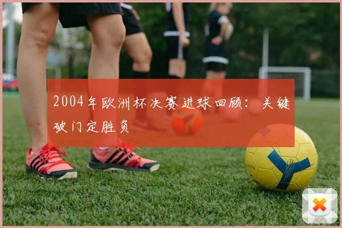 2004年欧洲杯决赛进球回顾：关键破门定胜负