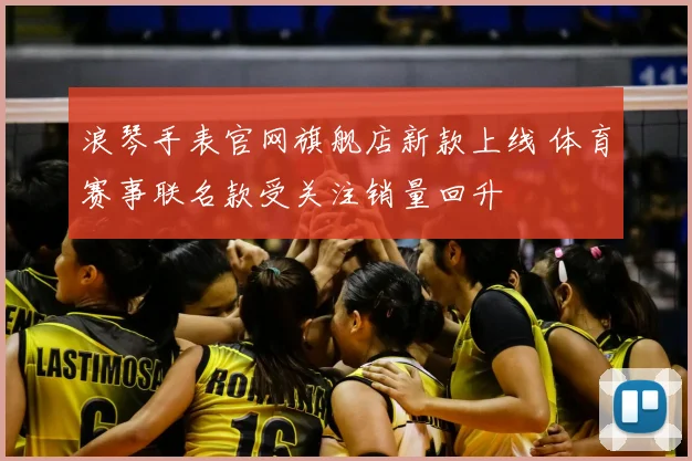 浪琴手表官网旗舰店新款上线 体育赛事联名款受关注销量回升