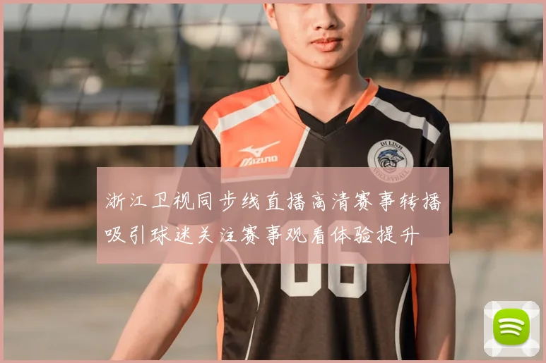 浙江卫视同步线直播高清赛事转播吸引球迷关注赛事观看体验提升
