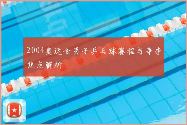2004奥运会男子乒乓球赛程与争夺焦点解析