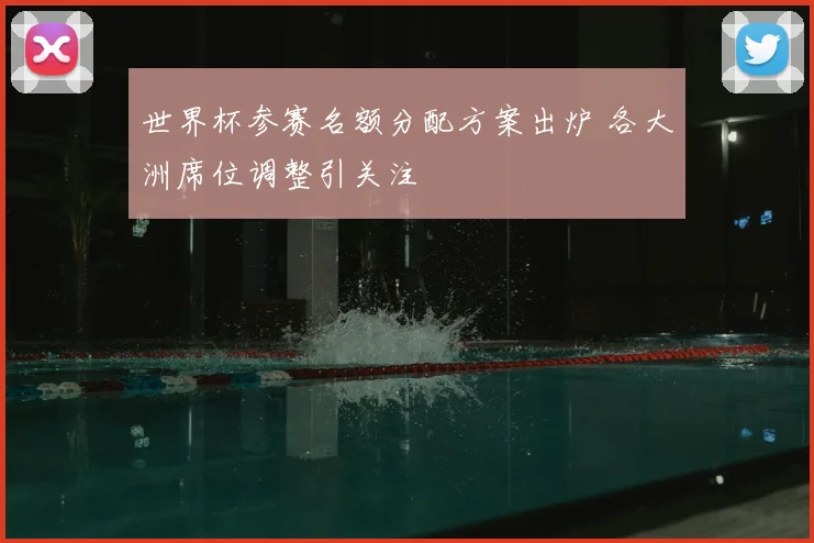 世界杯参赛名额分配方案出炉 各大洲席位调整引关注