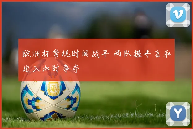 欧洲杯常规时间战平 两队握手言和进入加时争夺