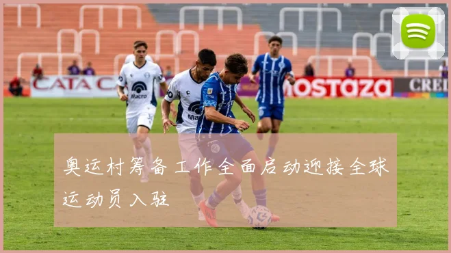 奥运村筹备工作全面启动迎接全球运动员入驻