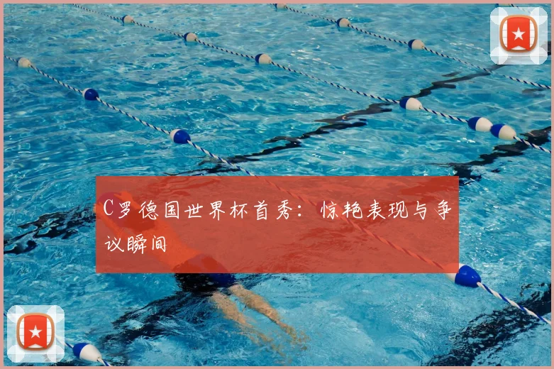 C罗德国世界杯首秀：惊艳表现与争议瞬间