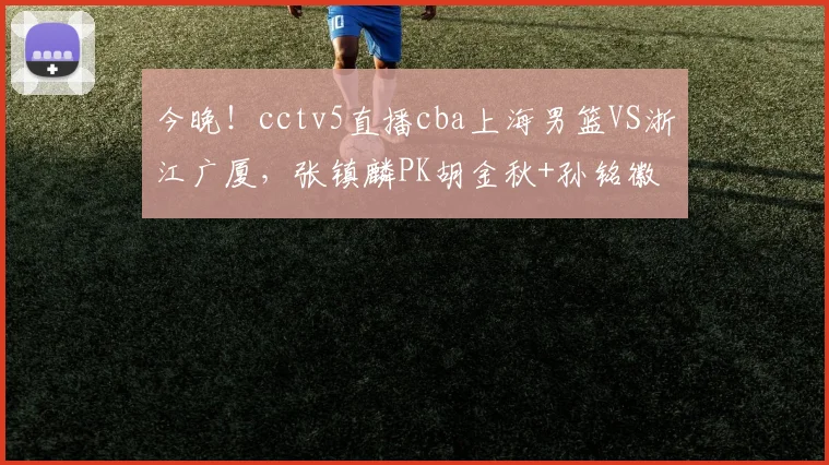 今晚!cctv5直播cba上海男篮VS浙江广厦,张镇麟PK胡金秋+孙铭徽