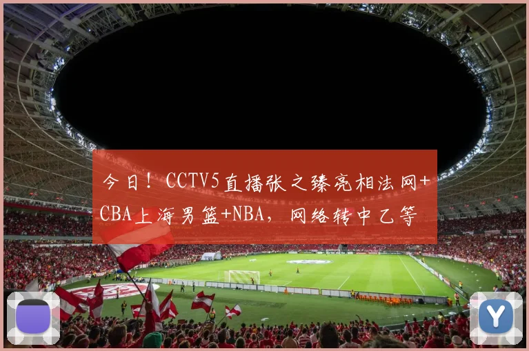 今日!CCTV5直播张之臻亮相法网+CBA上海男篮+NBA,网络转中乙等