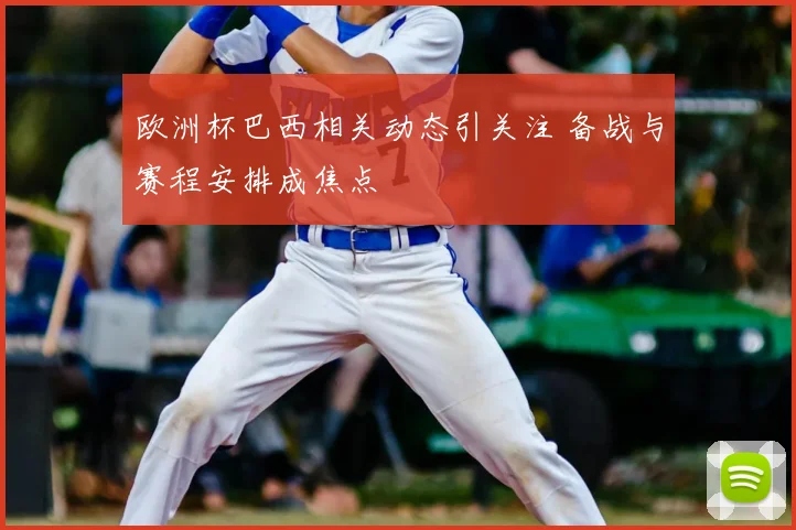 欧洲杯巴西相关动态引关注 备战与赛程安排成焦点