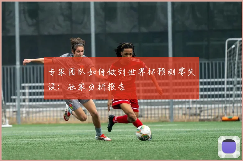专家团队如何做到世界杯预测零失误：独家分析报告