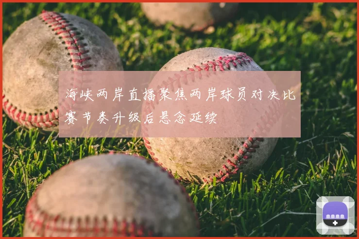 海峡两岸直播聚焦两岸球员对决比赛节奏升级后悬念延续