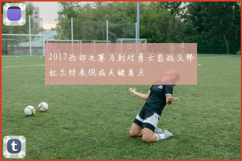 2017西部决赛马刺对勇士首战交锋杜兰特表现成关键看点
