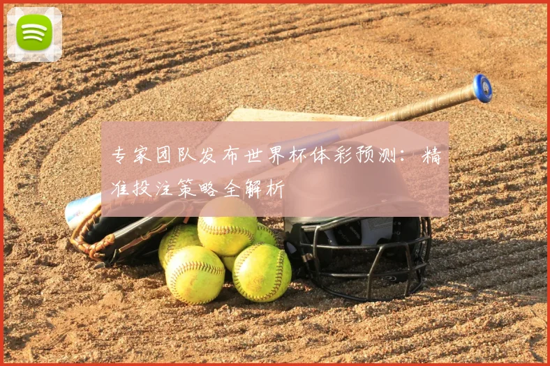 专家团队发布世界杯体彩预测:精准投注策略全解析