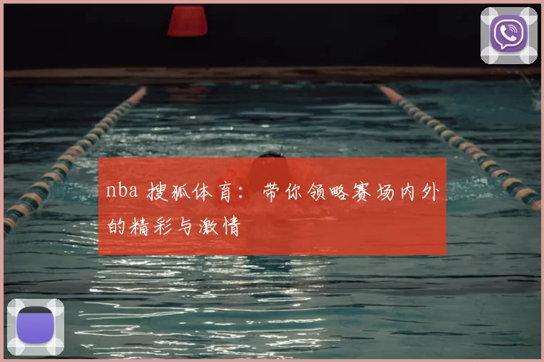 nba 搜狐体育：带你领略赛场内外的精彩与激情