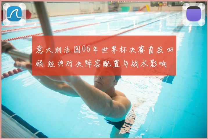 意大利法国06年世界杯决赛首发回顾 经典对决阵容配置与战术影响