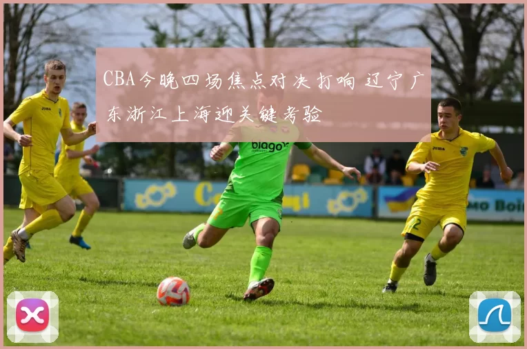 CBA今晚四场焦点对决打响 辽宁广东浙江上海迎关键考验