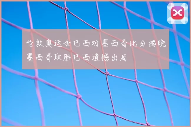 伦敦奥运会巴西对墨西哥比分揭晓墨西哥取胜巴西遗憾出局