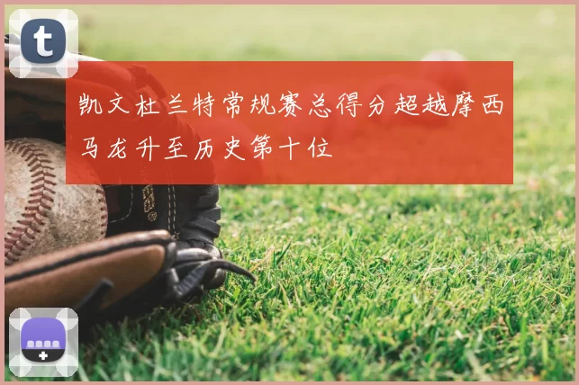 凯文杜兰特常规赛总得分超越摩西马龙升至历史第十位