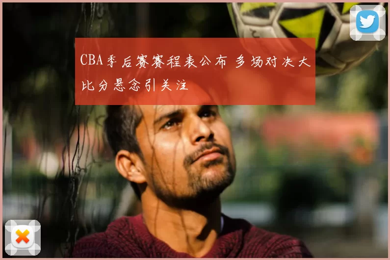 CBA季后赛赛程表公布 多场对决大比分悬念引关注