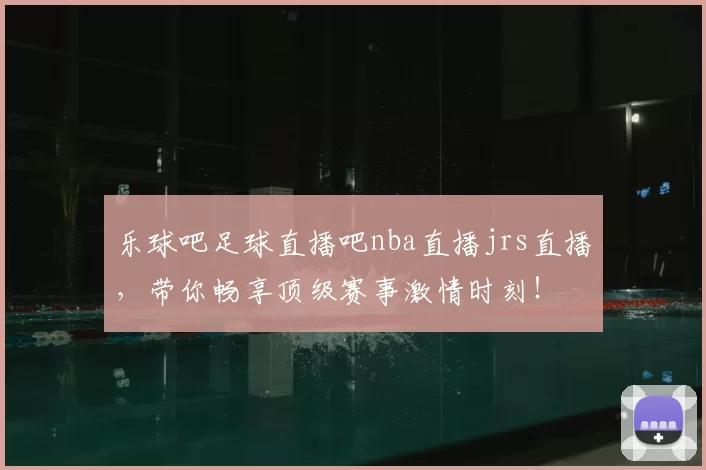 乐球吧足球直播吧nba直播jrs直播，带你畅享顶级赛事激情时刻！