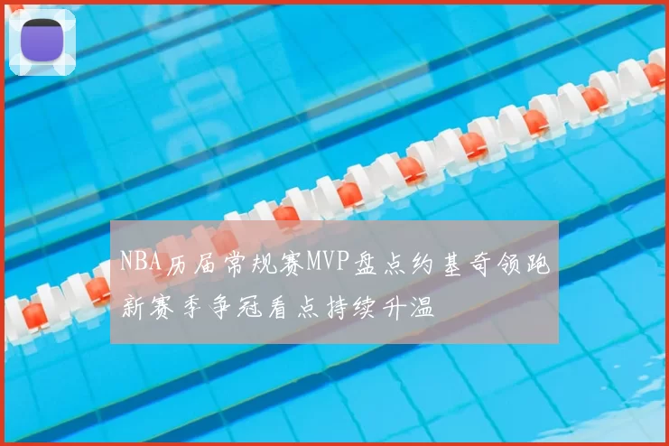 NBA历届常规赛MVP盘点约基奇领跑新赛季争冠看点持续升温