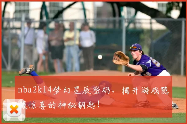 nba2k14梦幻星辰密码，揭开游戏隐藏惊喜的神秘钥匙！