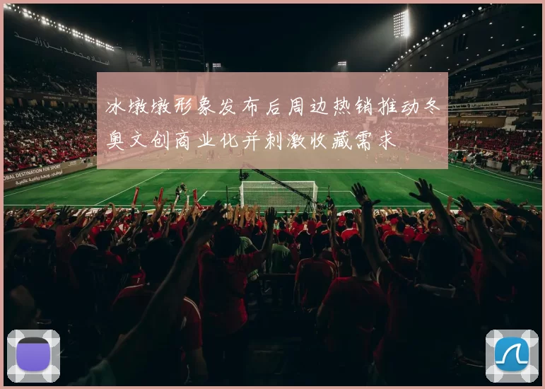 冰墩墩形象发布后周边热销推动冬奥文创商业化并刺激收藏需求