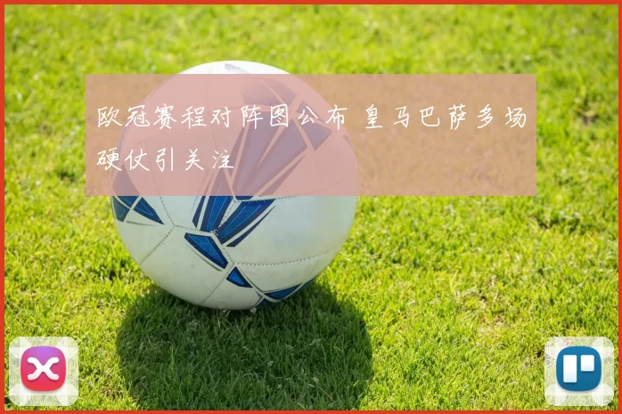 欧冠赛程对阵图公布 皇马巴萨多场硬仗引关注