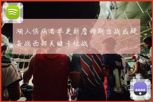 湖人伤病名单更新詹姆斯出战成疑备战西部关键卡位战