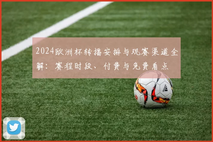 2024欧洲杯转播安排与观赛渠道全解：赛程时段、付费与免费看点