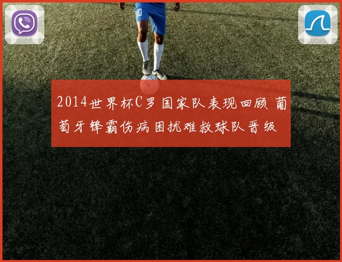2014世界杯C罗国家队表现回顾 葡萄牙锋霸伤病困扰难救球队晋级