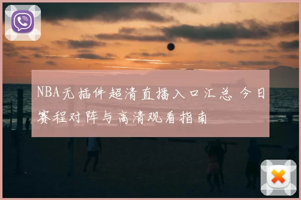 NBA无插件超清直播入口汇总 今日赛程对阵与高清观看指南