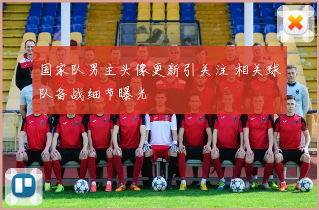 国家队男主头像更新引关注 相关球队备战细节曝光