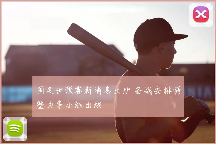 国足世预赛新消息出炉 备战安排调整力争小组出线