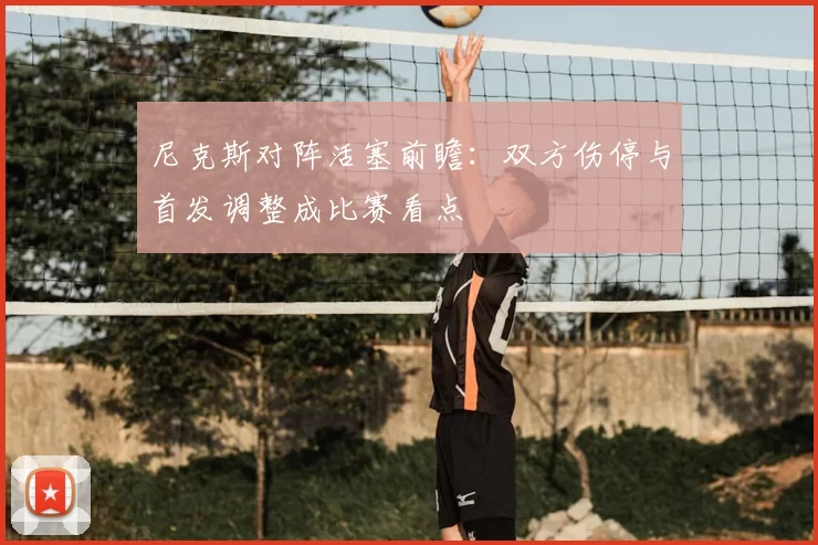 尼克斯对阵活塞前瞻:双方伤停与首发调整成比赛看点